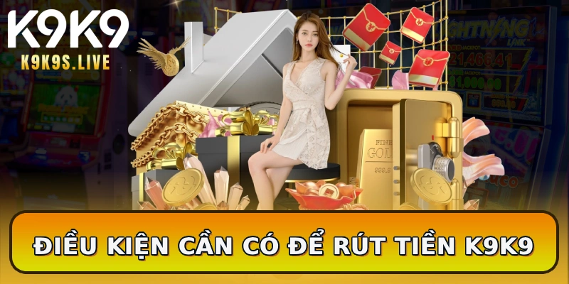 Điều kiện cần có để rút tiền K9K9